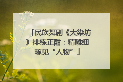 民族舞剧《大染坊》排练正酣：精雕细琢见“人物”
