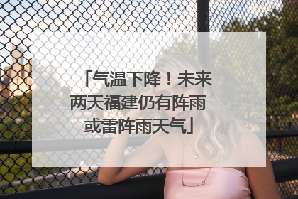气温下降！未来两天福建仍有阵雨或雷阵雨天气