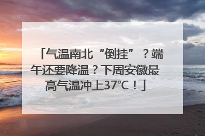 气温南北“倒挂”？端午还要降温？下周安徽最高气温冲上37℃！