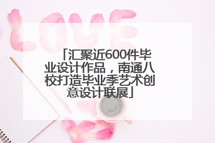 汇聚近600件毕业设计作品，南通八校打造毕业季艺术创意设计联展