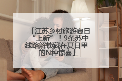 江苏乡村旅游夏日“上新”！9条苏中线路解锁藏在夏日里的N种惊喜