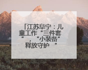 江苏阜宁：儿童工作“三件套”，“小装备” 释放守护 “大能量”