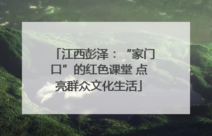 江西彭泽：“家门口”的红色课堂 点亮群众文化生活