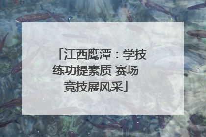 江西鹰潭：学技练功提素质 赛场竞技展风采