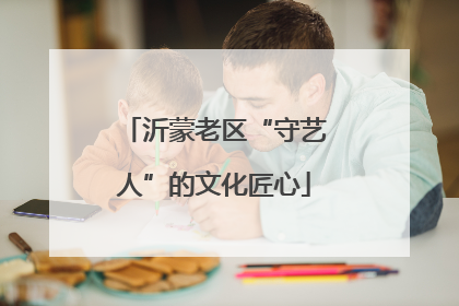 沂蒙老区“守艺人”的文化匠心