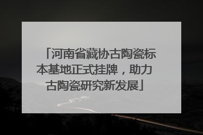 河南省藏协古陶瓷标本基地正式挂牌，助力古陶瓷研究新发展