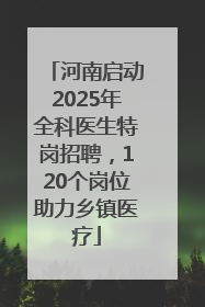 河南启动2025年全科医生特岗招聘，120个岗位助力乡镇医疗