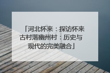 河北怀来：探访怀来古村落幽州村：历史与现代的完美融合