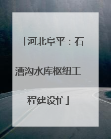 河北阜平：石漕沟水库枢纽工程建设忙