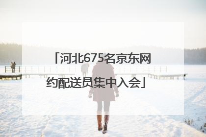 河北675名京东网约配送员集中入会