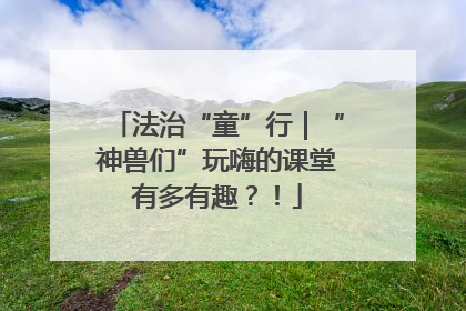 法治“童”行｜“神兽们”玩嗨的课堂有多有趣？！