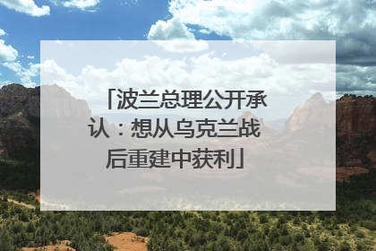 波兰总理公开承认：想从乌克兰战后重建中获利