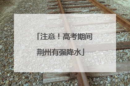 注意！高考期间荆州有强降水