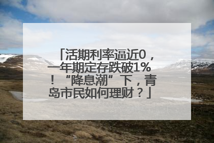 活期利率逼近0，一年期定存跌破1%！“降息潮”下，青岛市民如何理财？