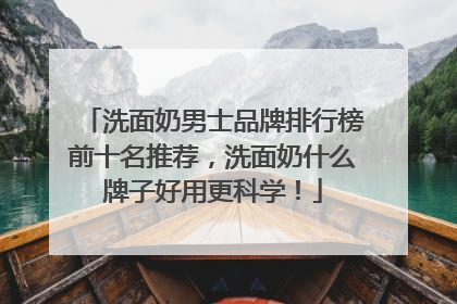 洗面奶男士品牌排行榜前十名推荐，洗面奶什么牌子好用更科学！