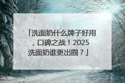 洗面奶什么牌子好用，口碑之战！2025洗面奶谁更出圈？