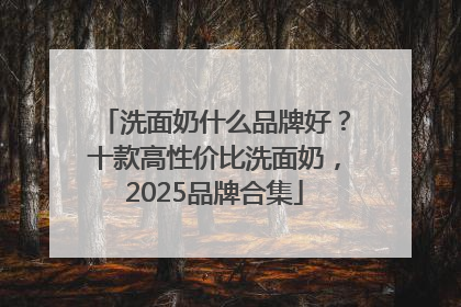 洗面奶什么品牌好？十款高性价比洗面奶，2025品牌合集