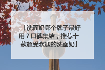洗面奶哪个牌子最好用？口碑集结，推荐十款超受欢迎的洗面奶