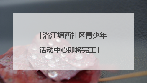 洛江塘西社区青少年活动中心即将完工