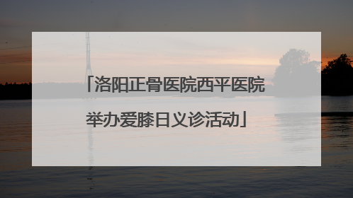 洛阳正骨医院西平医院举办爱膝日义诊活动
