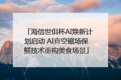 海信世俱杯AI焕新计划启动 AI真空磁场保鲜技术重构美食场景