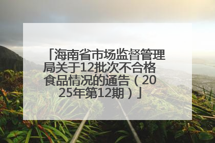 海南省市场监督管理局关于12批次不合格食品情况的通告（2025年第12期）