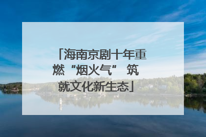 海南京剧十年重燃“烟火气” 筑就文化新生态
