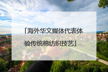 海外华文媒体代表体验传统棉纺织技艺
