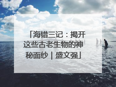 海错三记：揭开这些古老生物的神秘面纱｜盛文强