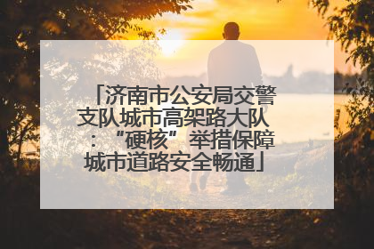 济南市公安局交警支队城市高架路大队：“硬核”举措保障城市道路安全畅通