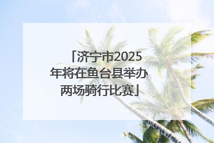 济宁市2025年将在鱼台县举办两场骑行比赛