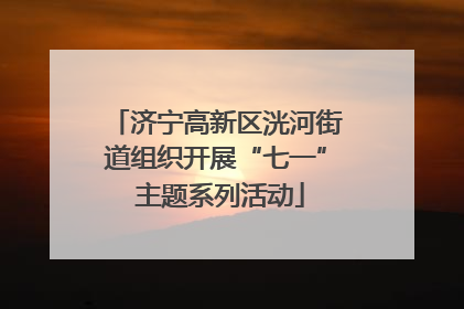 济宁高新区洸河街道组织开展“七一” 主题系列活动