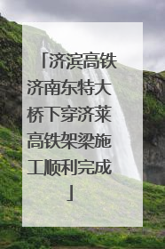 济滨高铁济南东特大桥下穿济莱高铁架梁施工顺利完成