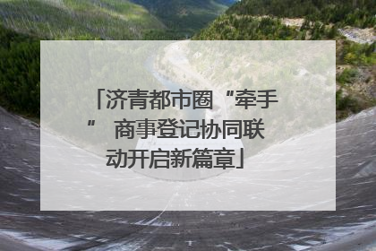 济青都市圈“牵手” 商事登记协同联动开启新篇章