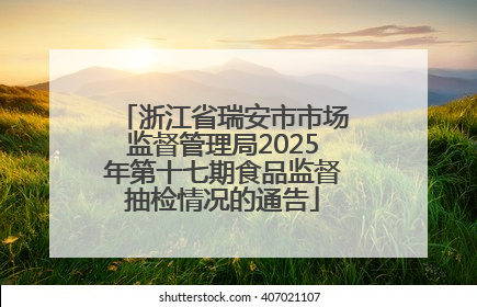 浙江省瑞安市市场监督管理局2025年第十七期食品监督抽检情况的通告