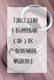 浙江日报丨杭州钱塘（新）区：产业新城扬帆进发