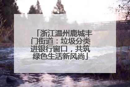 浙江温州鹿城丰门街道：垃圾分类进银行窗口，共筑绿色生活新风尚