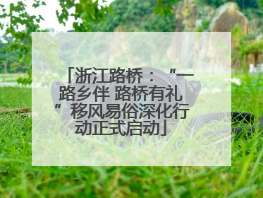浙江路桥：“一路乡伴 路桥有礼”移风易俗深化行动正式启动