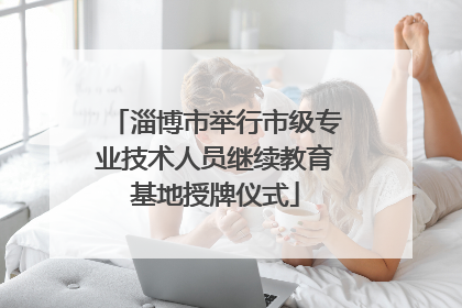 淄博市举行市级专业技术人员继续教育基地授牌仪式