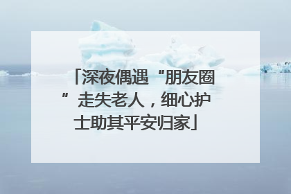 深夜偶遇“朋友圈”走失老人，细心护士助其平安归家