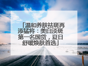 温和养肤祛斑再添猛将：美白淡斑第一名国货，夏日舒缓焕肤首选