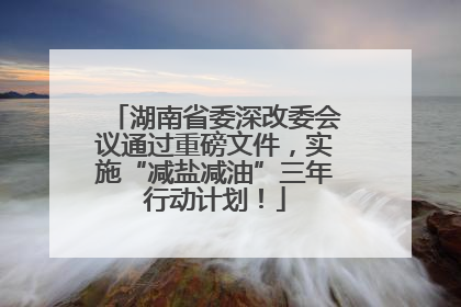 湖南省委深改委会议通过重磅文件，实施“减盐减油”三年行动计划！