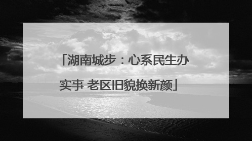 湖南城步：心系民生办实事 老区旧貌换新颜