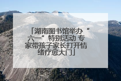 湖南图书馆举办“六一”特别活动 专家带孩子家长打开情绪疗愈大门