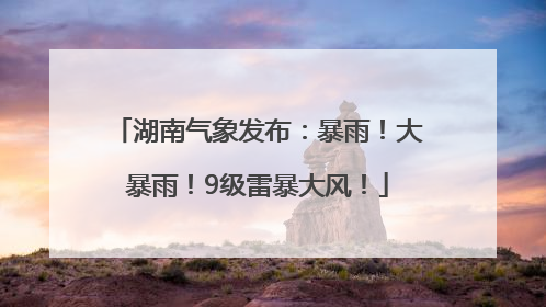 湖南气象发布：暴雨！大暴雨！9级雷暴大风！