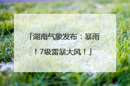 湖南气象发布：暴雨！7级雷暴大风！