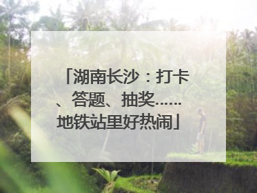 湖南长沙：打卡、答题、抽奖……地铁站里好热闹
