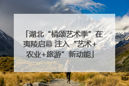 湖北“橘颂艺术季”在夷陵启幕 注入“艺术+农业+旅游”新动能