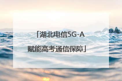 湖北电信5G-A赋能高考通信保障
