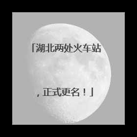 湖北两处火车站，正式更名！